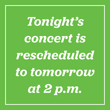 Tonight's concert is rescheduled to Sunday at 2pm